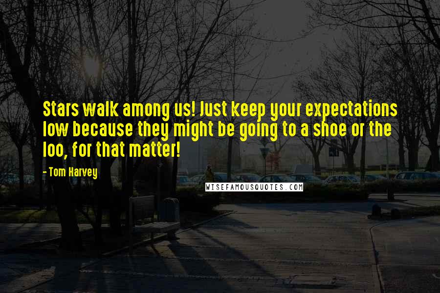 Tom Harvey Quotes: Stars walk among us! Just keep your expectations low because they might be going to a shoe or the loo, for that matter!