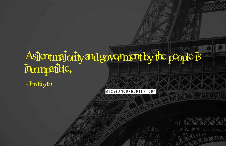 Tom Hayden Quotes: A silent majority and government by the people is incompatible.