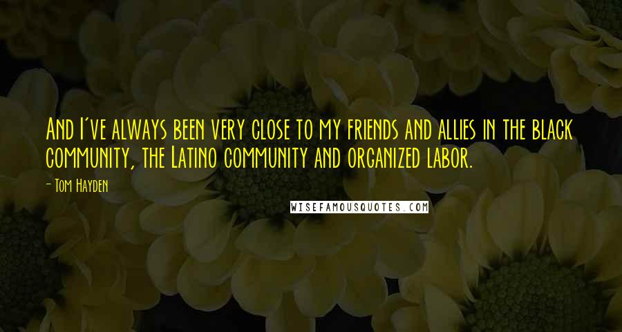 Tom Hayden Quotes: And I've always been very close to my friends and allies in the black community, the Latino community and organized labor.