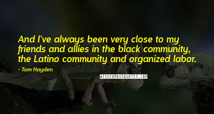 Tom Hayden Quotes: And I've always been very close to my friends and allies in the black community, the Latino community and organized labor.