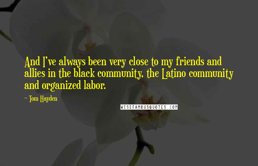 Tom Hayden Quotes: And I've always been very close to my friends and allies in the black community, the Latino community and organized labor.