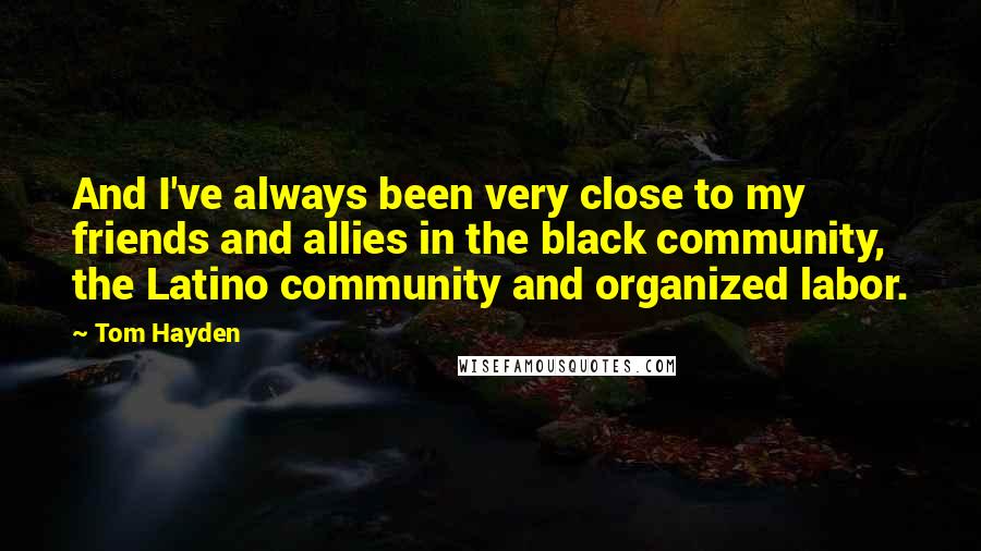 Tom Hayden Quotes: And I've always been very close to my friends and allies in the black community, the Latino community and organized labor.