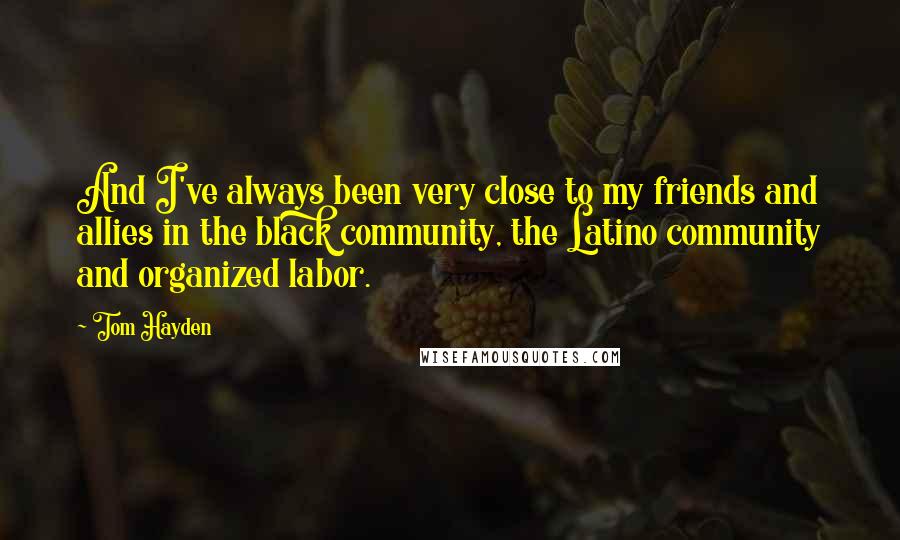 Tom Hayden Quotes: And I've always been very close to my friends and allies in the black community, the Latino community and organized labor.