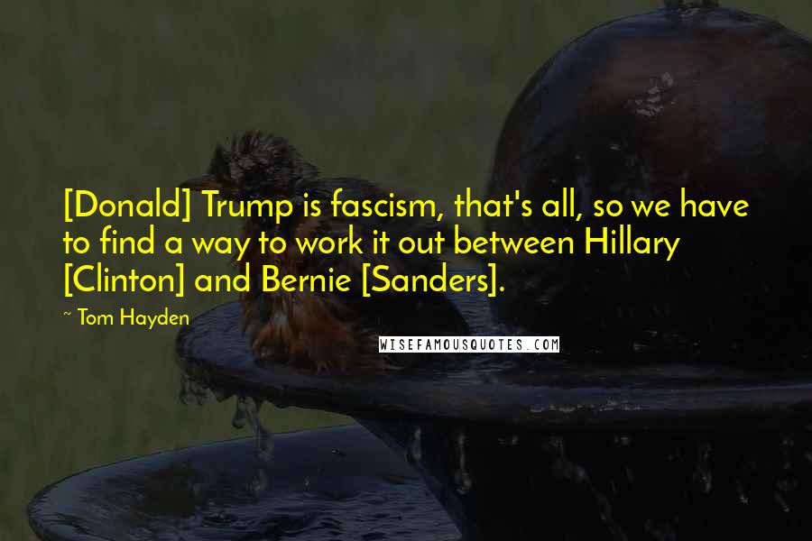 Tom Hayden Quotes: [Donald] Trump is fascism, that's all, so we have to find a way to work it out between Hillary [Clinton] and Bernie [Sanders].