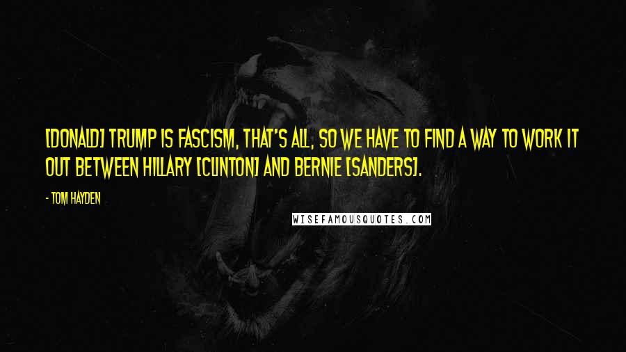 Tom Hayden Quotes: [Donald] Trump is fascism, that's all, so we have to find a way to work it out between Hillary [Clinton] and Bernie [Sanders].
