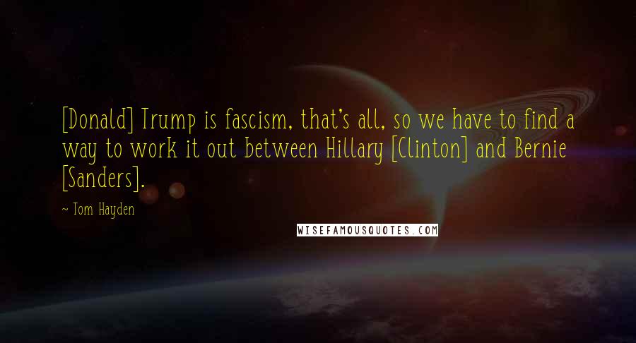Tom Hayden Quotes: [Donald] Trump is fascism, that's all, so we have to find a way to work it out between Hillary [Clinton] and Bernie [Sanders].