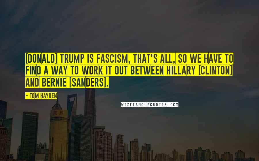 Tom Hayden Quotes: [Donald] Trump is fascism, that's all, so we have to find a way to work it out between Hillary [Clinton] and Bernie [Sanders].