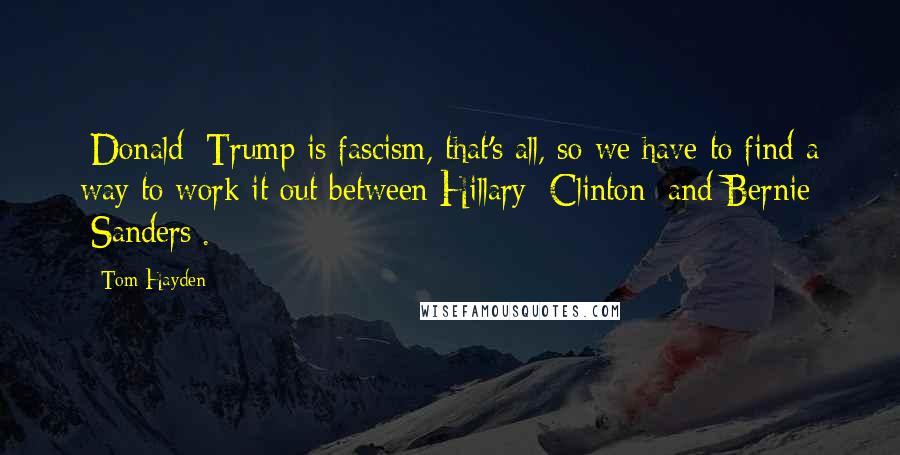 Tom Hayden Quotes: [Donald] Trump is fascism, that's all, so we have to find a way to work it out between Hillary [Clinton] and Bernie [Sanders].