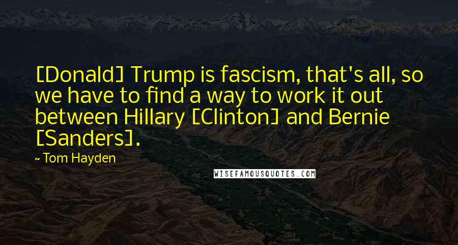 Tom Hayden Quotes: [Donald] Trump is fascism, that's all, so we have to find a way to work it out between Hillary [Clinton] and Bernie [Sanders].