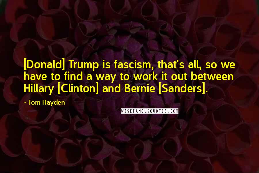 Tom Hayden Quotes: [Donald] Trump is fascism, that's all, so we have to find a way to work it out between Hillary [Clinton] and Bernie [Sanders].