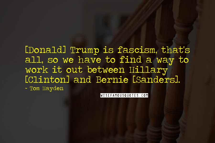 Tom Hayden Quotes: [Donald] Trump is fascism, that's all, so we have to find a way to work it out between Hillary [Clinton] and Bernie [Sanders].