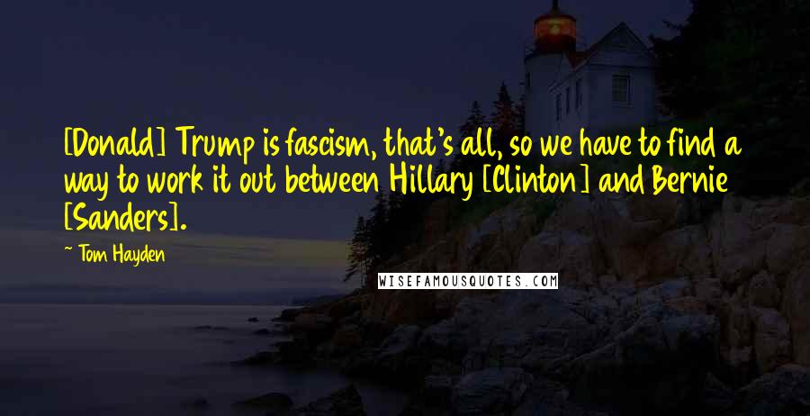 Tom Hayden Quotes: [Donald] Trump is fascism, that's all, so we have to find a way to work it out between Hillary [Clinton] and Bernie [Sanders].