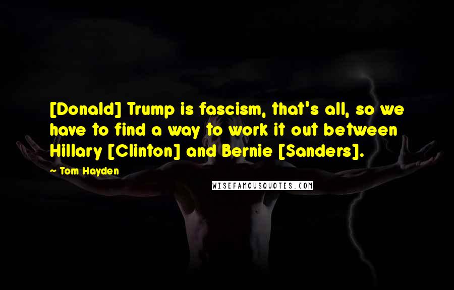 Tom Hayden Quotes: [Donald] Trump is fascism, that's all, so we have to find a way to work it out between Hillary [Clinton] and Bernie [Sanders].