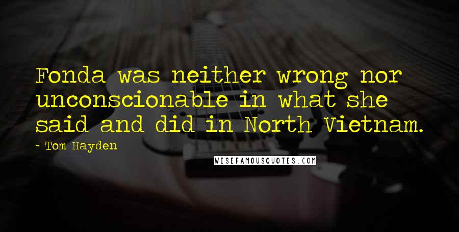 Tom Hayden Quotes: Fonda was neither wrong nor unconscionable in what she said and did in North Vietnam.