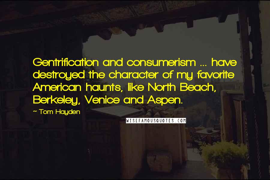 Tom Hayden Quotes: Gentrification and consumerism ... have destroyed the character of my favorite American haunts, like North Beach, Berkeley, Venice and Aspen.