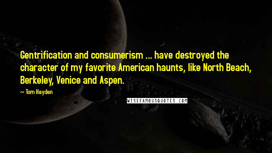 Tom Hayden Quotes: Gentrification and consumerism ... have destroyed the character of my favorite American haunts, like North Beach, Berkeley, Venice and Aspen.