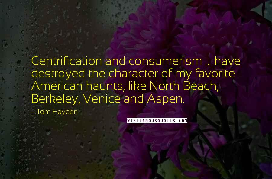 Tom Hayden Quotes: Gentrification and consumerism ... have destroyed the character of my favorite American haunts, like North Beach, Berkeley, Venice and Aspen.