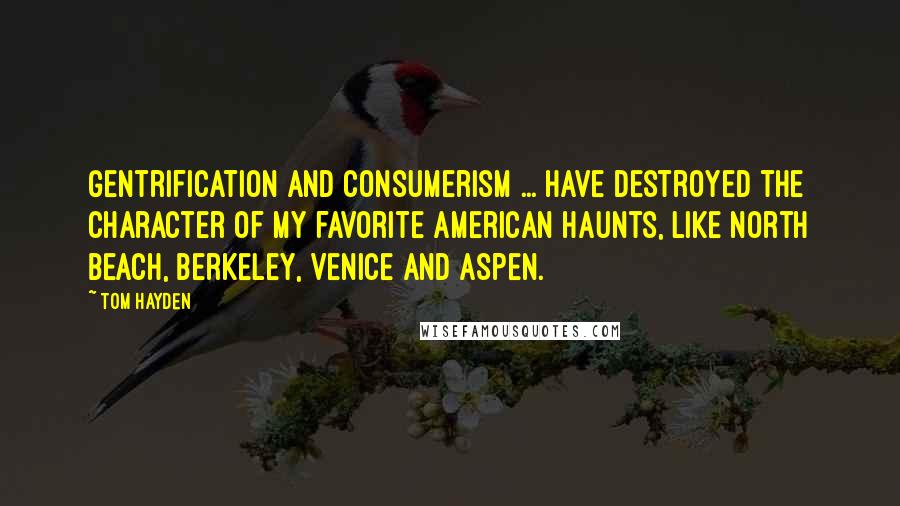 Tom Hayden Quotes: Gentrification and consumerism ... have destroyed the character of my favorite American haunts, like North Beach, Berkeley, Venice and Aspen.