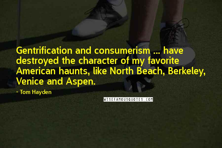 Tom Hayden Quotes: Gentrification and consumerism ... have destroyed the character of my favorite American haunts, like North Beach, Berkeley, Venice and Aspen.