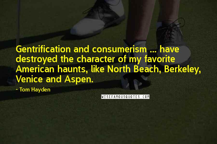 Tom Hayden Quotes: Gentrification and consumerism ... have destroyed the character of my favorite American haunts, like North Beach, Berkeley, Venice and Aspen.