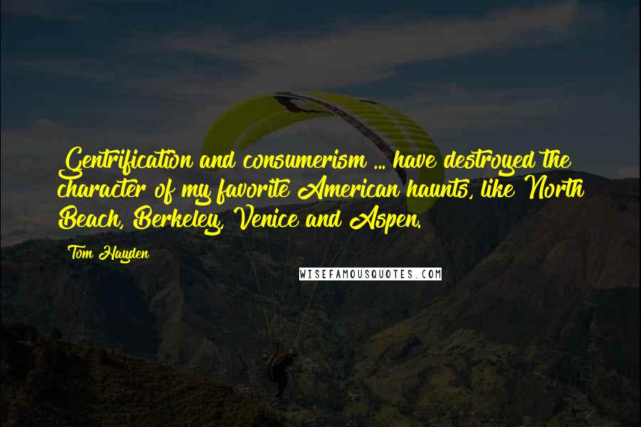 Tom Hayden Quotes: Gentrification and consumerism ... have destroyed the character of my favorite American haunts, like North Beach, Berkeley, Venice and Aspen.