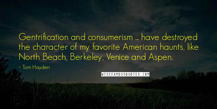 Tom Hayden Quotes: Gentrification and consumerism ... have destroyed the character of my favorite American haunts, like North Beach, Berkeley, Venice and Aspen.