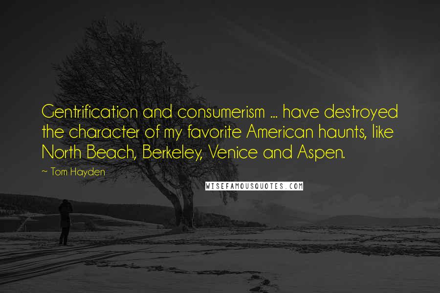 Tom Hayden Quotes: Gentrification and consumerism ... have destroyed the character of my favorite American haunts, like North Beach, Berkeley, Venice and Aspen.