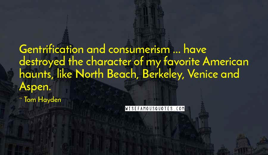 Tom Hayden Quotes: Gentrification and consumerism ... have destroyed the character of my favorite American haunts, like North Beach, Berkeley, Venice and Aspen.