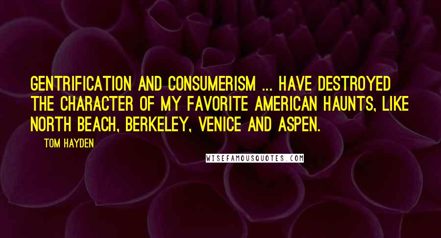 Tom Hayden Quotes: Gentrification and consumerism ... have destroyed the character of my favorite American haunts, like North Beach, Berkeley, Venice and Aspen.