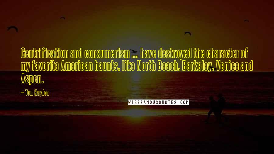 Tom Hayden Quotes: Gentrification and consumerism ... have destroyed the character of my favorite American haunts, like North Beach, Berkeley, Venice and Aspen.