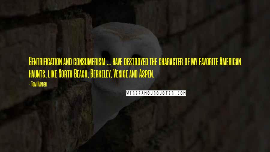 Tom Hayden Quotes: Gentrification and consumerism ... have destroyed the character of my favorite American haunts, like North Beach, Berkeley, Venice and Aspen.