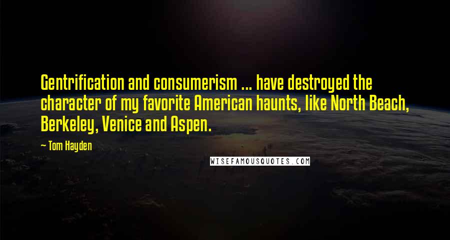 Tom Hayden Quotes: Gentrification and consumerism ... have destroyed the character of my favorite American haunts, like North Beach, Berkeley, Venice and Aspen.