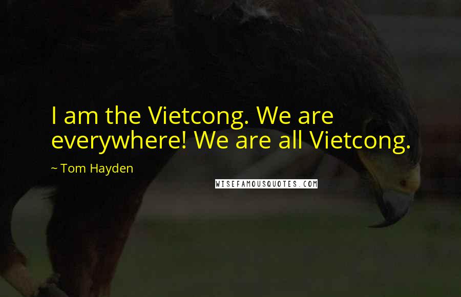 Tom Hayden Quotes: I am the Vietcong. We are everywhere! We are all Vietcong.