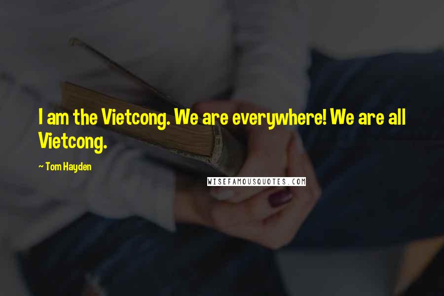 Tom Hayden Quotes: I am the Vietcong. We are everywhere! We are all Vietcong.