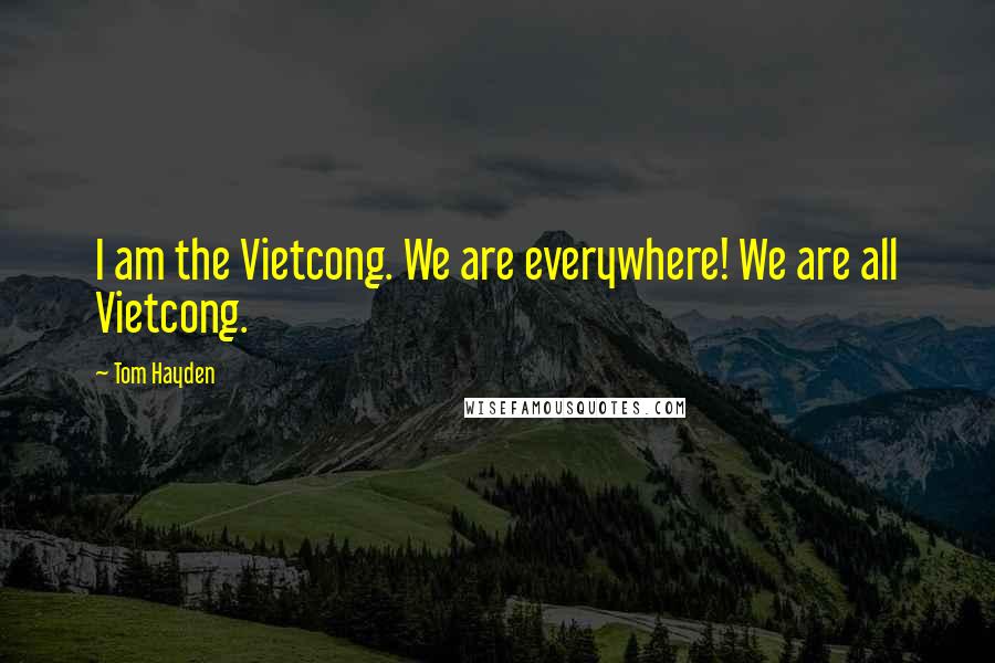 Tom Hayden Quotes: I am the Vietcong. We are everywhere! We are all Vietcong.