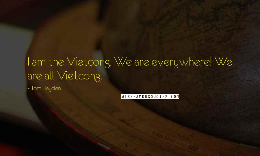 Tom Hayden Quotes: I am the Vietcong. We are everywhere! We are all Vietcong.