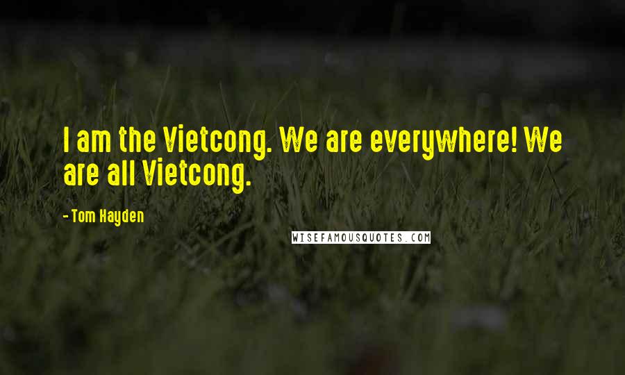 Tom Hayden Quotes: I am the Vietcong. We are everywhere! We are all Vietcong.