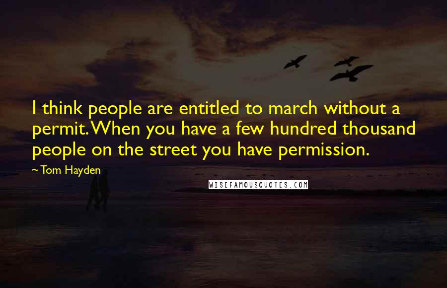 Tom Hayden Quotes: I think people are entitled to march without a permit. When you have a few hundred thousand people on the street you have permission.