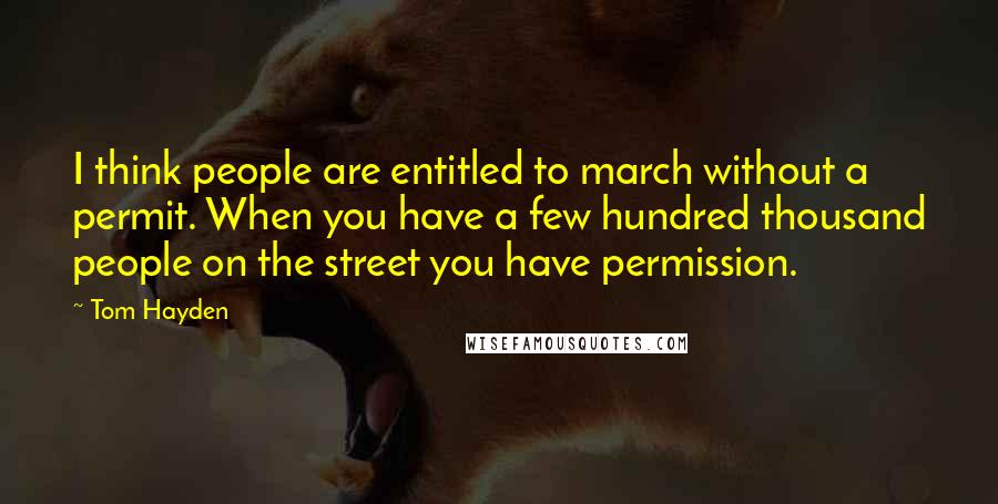 Tom Hayden Quotes: I think people are entitled to march without a permit. When you have a few hundred thousand people on the street you have permission.