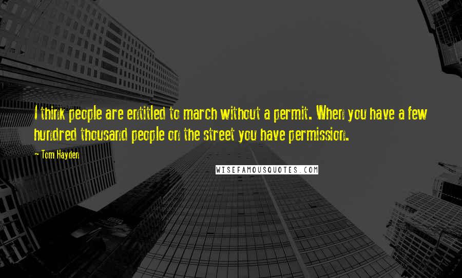 Tom Hayden Quotes: I think people are entitled to march without a permit. When you have a few hundred thousand people on the street you have permission.