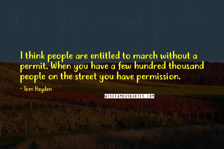 Tom Hayden Quotes: I think people are entitled to march without a permit. When you have a few hundred thousand people on the street you have permission.