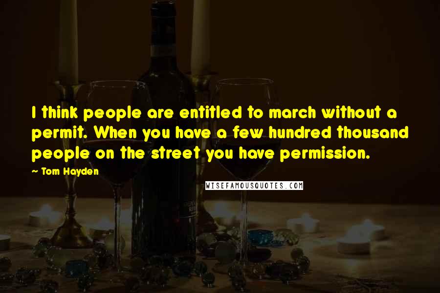 Tom Hayden Quotes: I think people are entitled to march without a permit. When you have a few hundred thousand people on the street you have permission.