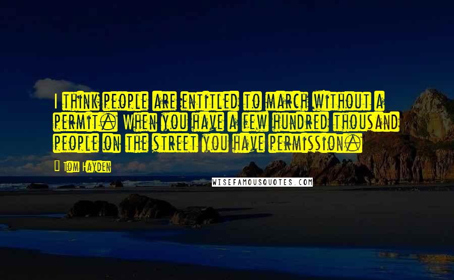 Tom Hayden Quotes: I think people are entitled to march without a permit. When you have a few hundred thousand people on the street you have permission.