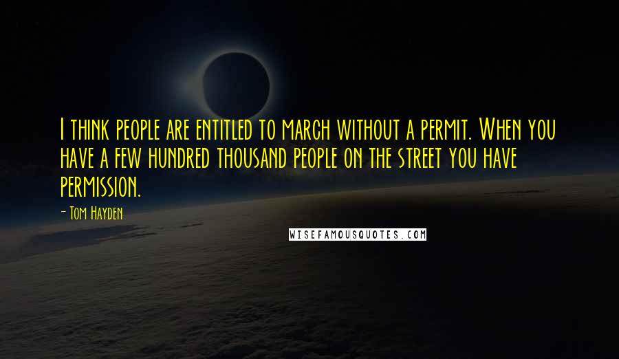 Tom Hayden Quotes: I think people are entitled to march without a permit. When you have a few hundred thousand people on the street you have permission.