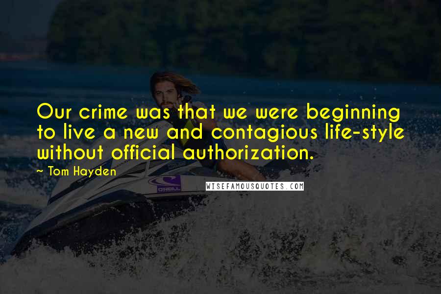 Tom Hayden Quotes: Our crime was that we were beginning to live a new and contagious life-style without official authorization.