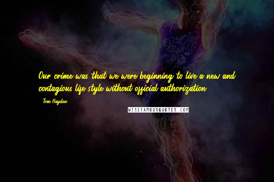 Tom Hayden Quotes: Our crime was that we were beginning to live a new and contagious life-style without official authorization.