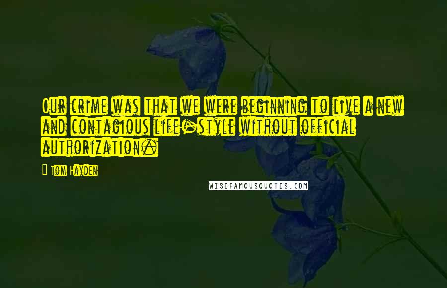 Tom Hayden Quotes: Our crime was that we were beginning to live a new and contagious life-style without official authorization.
