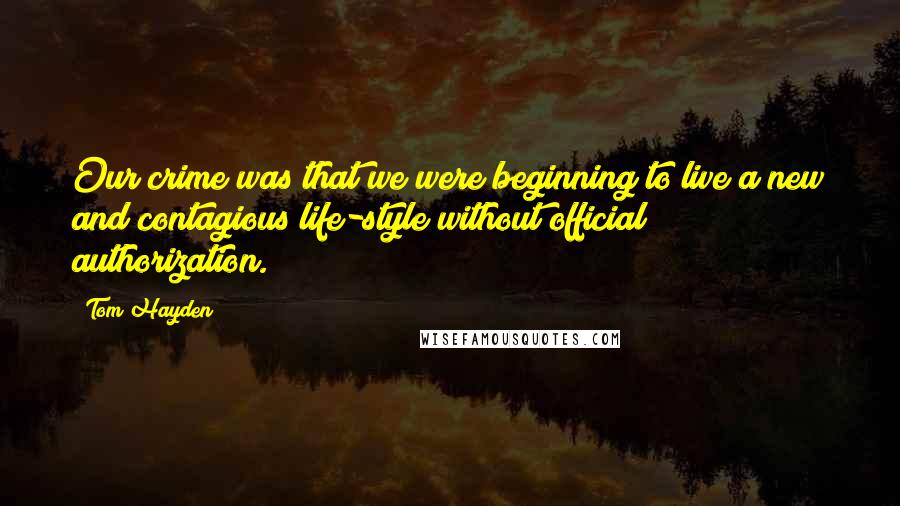 Tom Hayden Quotes: Our crime was that we were beginning to live a new and contagious life-style without official authorization.