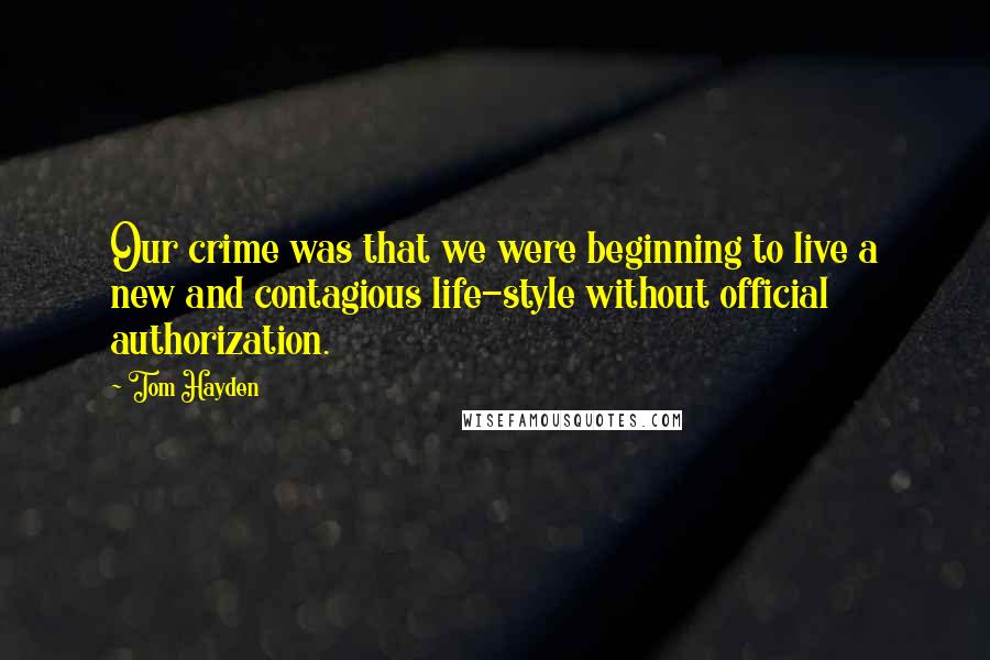 Tom Hayden Quotes: Our crime was that we were beginning to live a new and contagious life-style without official authorization.