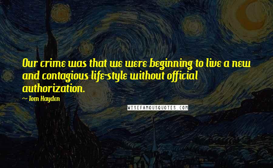 Tom Hayden Quotes: Our crime was that we were beginning to live a new and contagious life-style without official authorization.